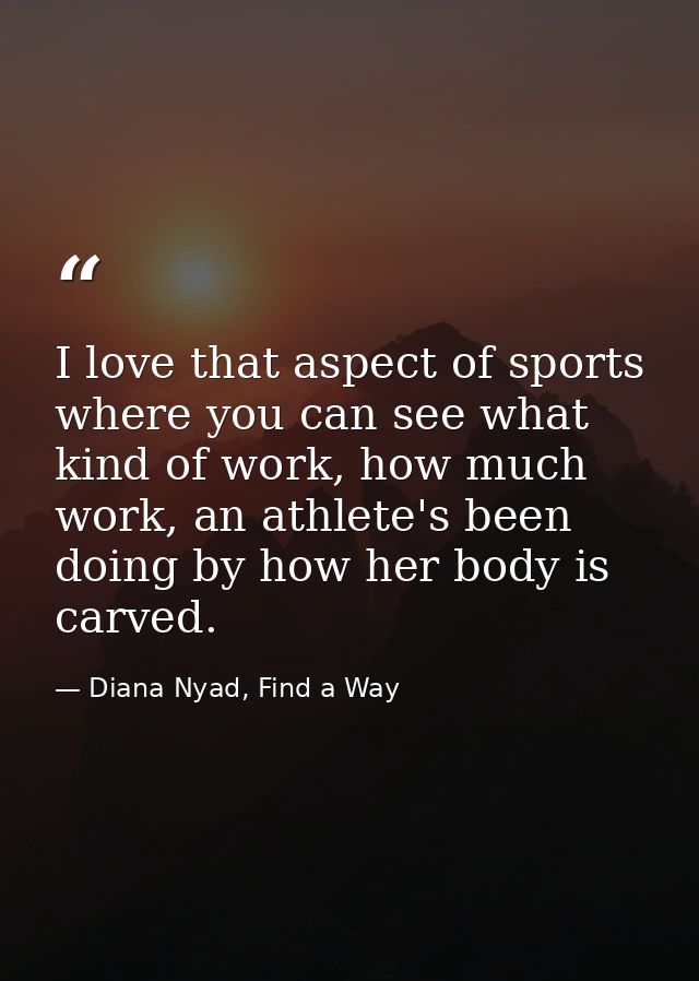 I love that aspect of sports where you can see what kind of work, how much work, an athlete's been doing by how her body — Diana Nyad, Find a Way