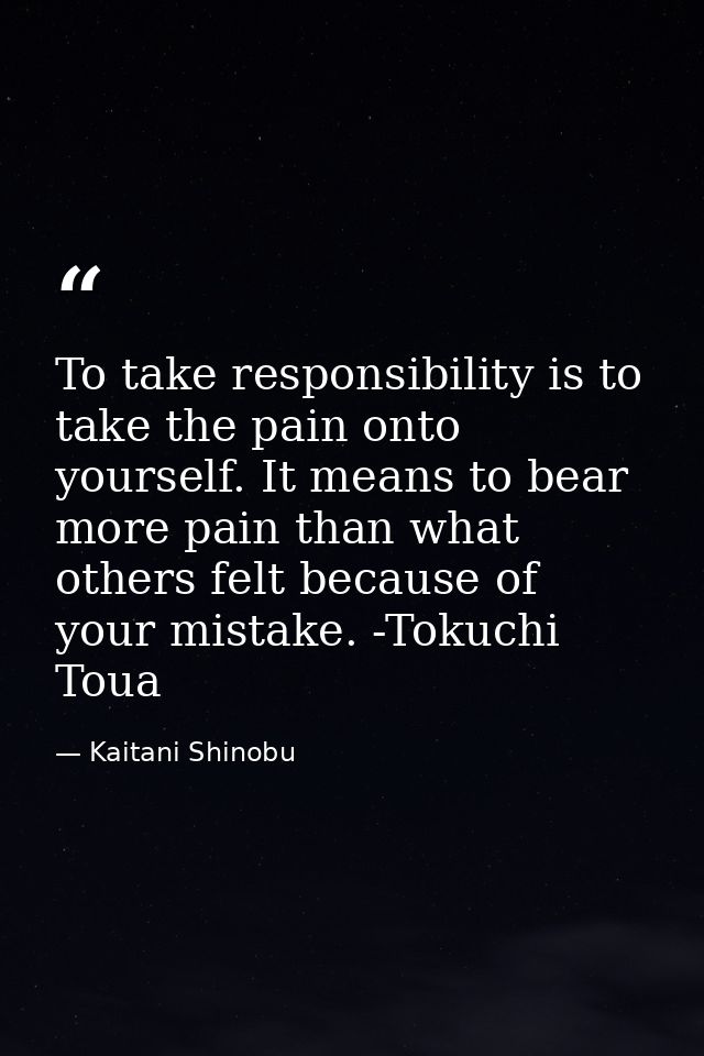 To take responsibility is to take the pain onto yourself. It means to bear more pain than what others felt because of yo — Kaitani Shinobu