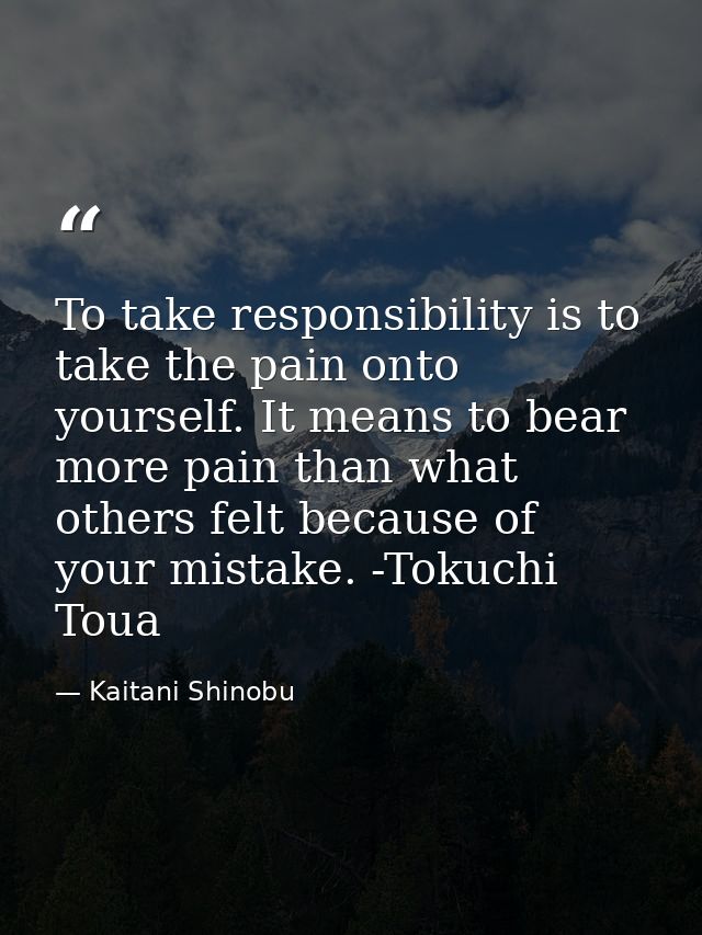 To take responsibility is to take the pain onto yourself. It means to bear more pain than what others felt because of yo — Kaitani Shinobu
