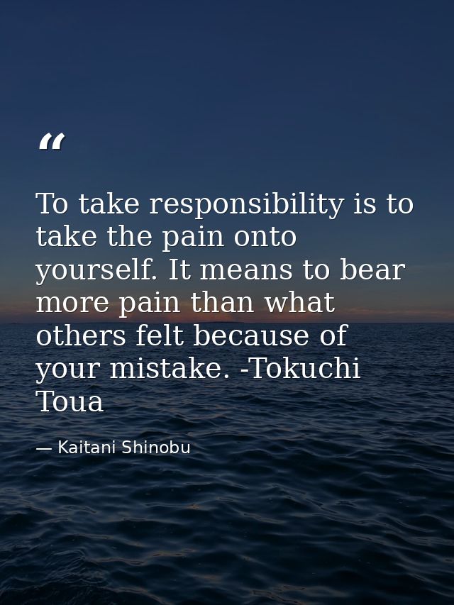 To take responsibility is to take the pain onto yourself. It means to bear more pain than what others felt because of yo — Kaitani Shinobu