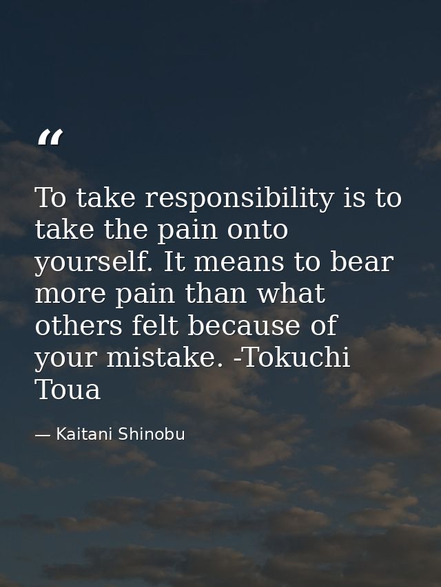 To take responsibility is to take the pain onto yourself. It means to bear more pain than what others felt because of yo — Kaitani Shinobu
