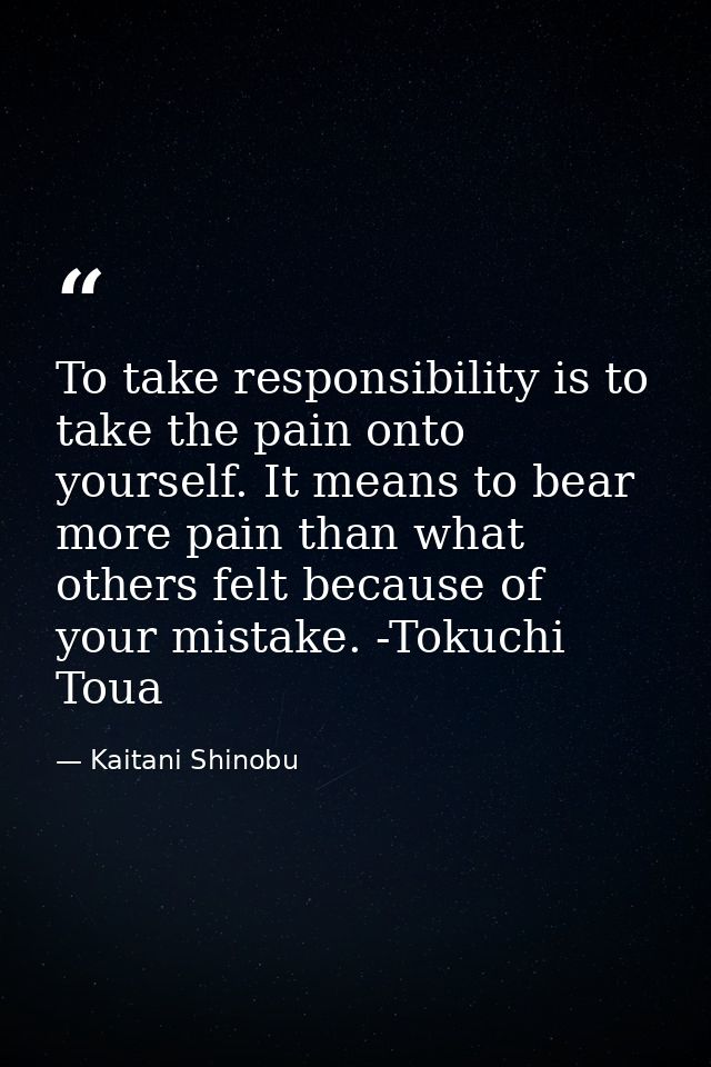 To take responsibility is to take the pain onto yourself. It means to bear more pain than what others felt because of yo — Kaitani Shinobu