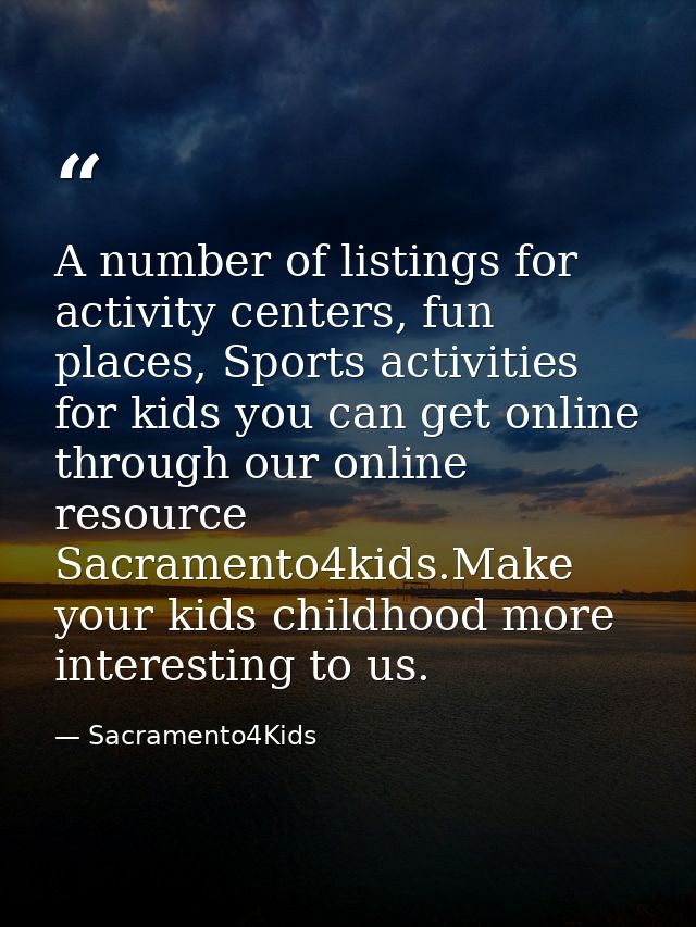 A number of listings for activity centers, fun places, Sports activities for kids you can get online through our online  — Sacramento4Kids