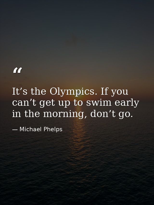It’s the Olympics. If you can’t get up to swim early in the morning, don’t go. — Michael Phelps