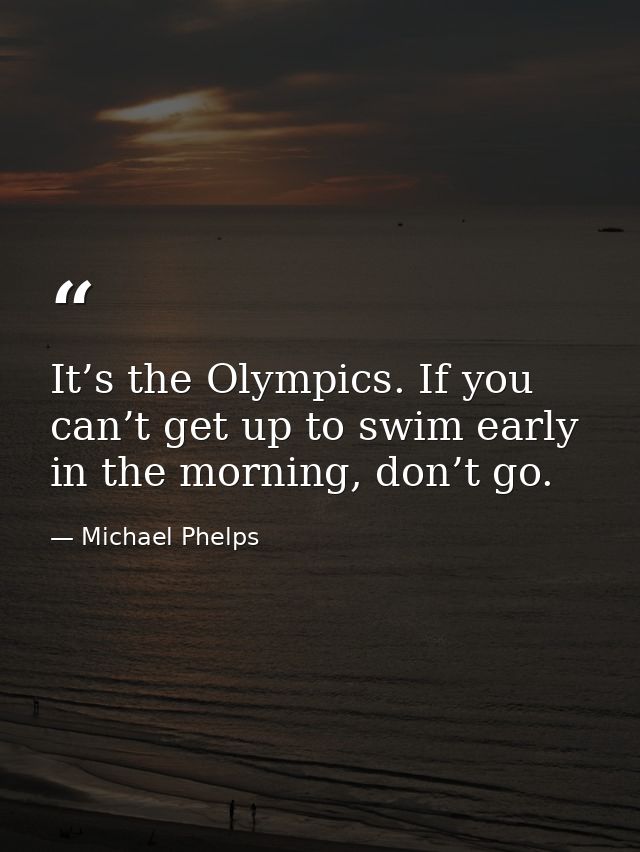 It’s the Olympics. If you can’t get up to swim early in the morning, don’t go. — Michael Phelps