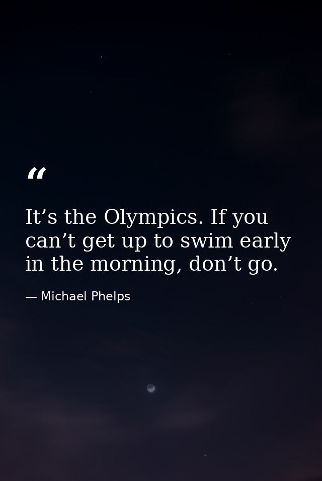 It’s the Olympics. If you can’t get up to swim early in the morning, don’t go. — Michael Phelps
