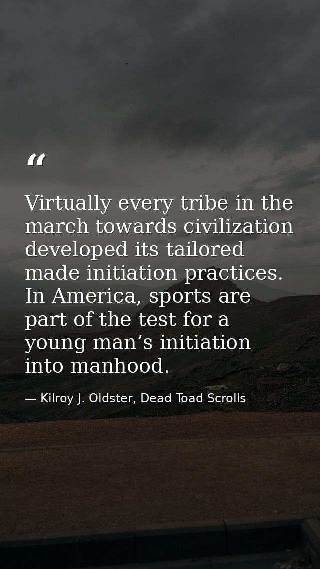 Virtually every tribe in the march towards civilization developed its tailored made initiation practices. In America, sp — Kilroy J. Oldster, Dead Toad Scrolls