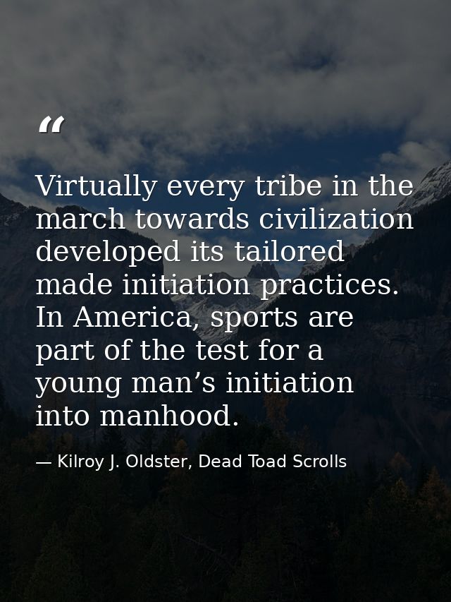 Virtually every tribe in the march towards civilization developed its tailored made initiation practices. In America, sp — Kilroy J. Oldster, Dead Toad Scrolls
