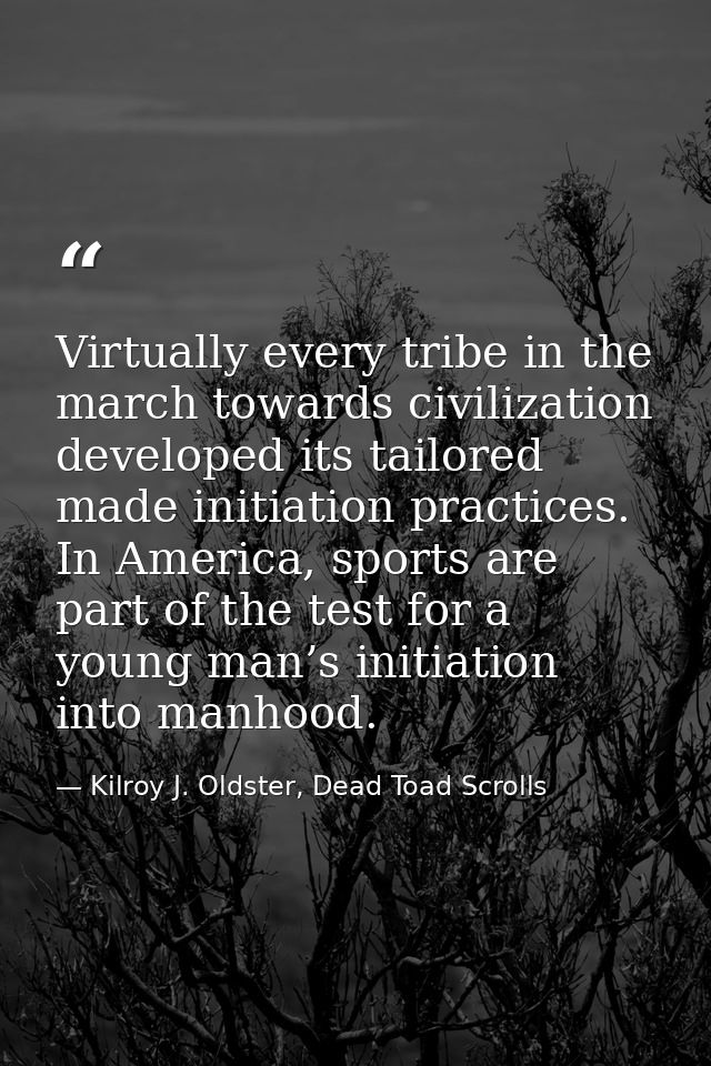 Virtually every tribe in the march towards civilization developed its tailored made initiation practices. In America, sp — Kilroy J. Oldster, Dead Toad Scrolls