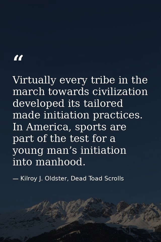 Virtually every tribe in the march towards civilization developed its tailored made initiation practices. In America, sp — Kilroy J. Oldster, Dead Toad Scrolls
