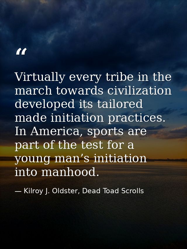 Virtually every tribe in the march towards civilization developed its tailored made initiation practices. In America, sp — Kilroy J. Oldster, Dead Toad Scrolls