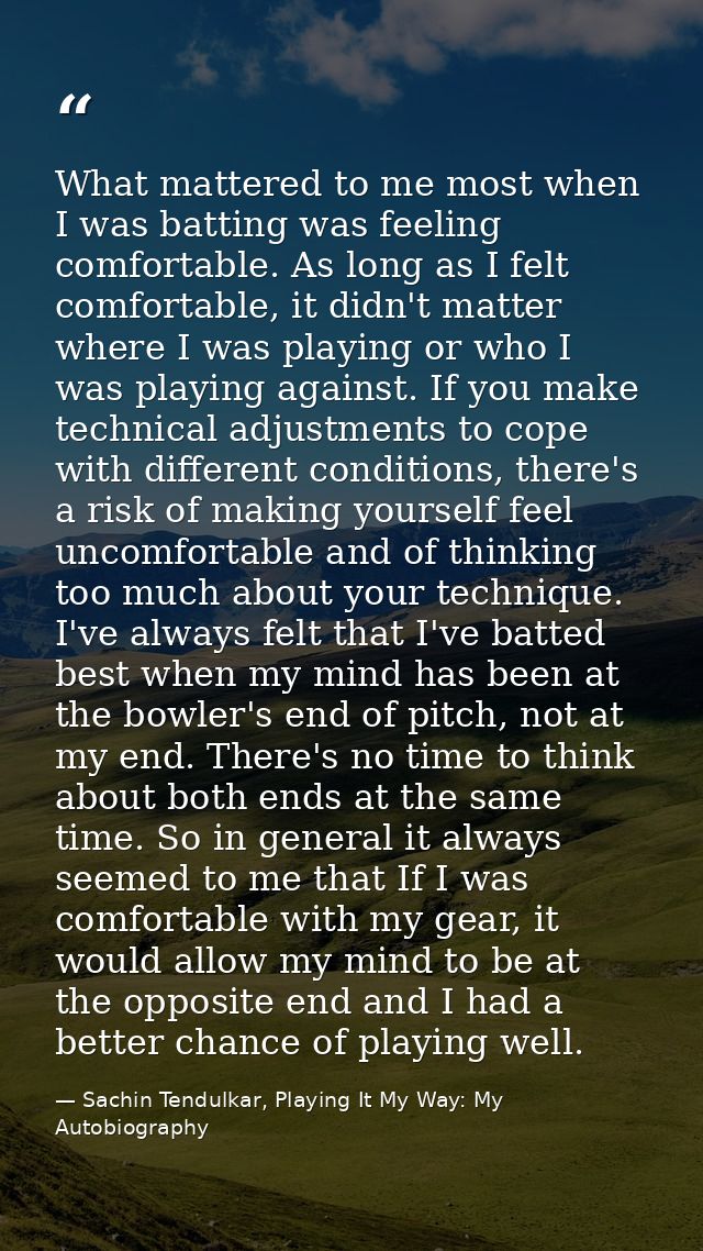 What mattered to me most when I was batting was feeling comfortable. As long as I felt comfortable, it didn't matter whe — Sachin Tendulkar, Playing It My Way: My Autobiography