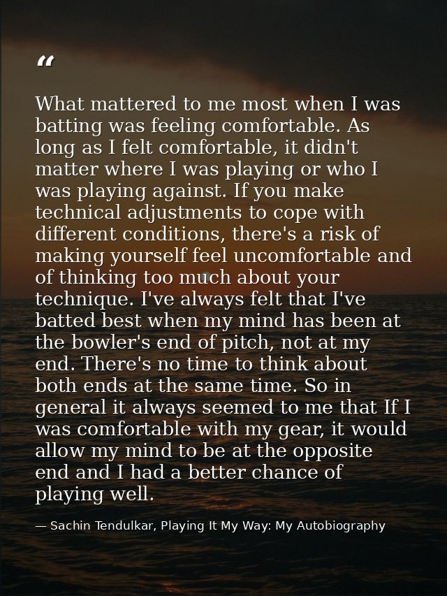 What mattered to me most when I was batting was feeling comfortable. As long as I felt comfortable, it didn't matter whe — Sachin Tendulkar, Playing It My Way: My Autobiography