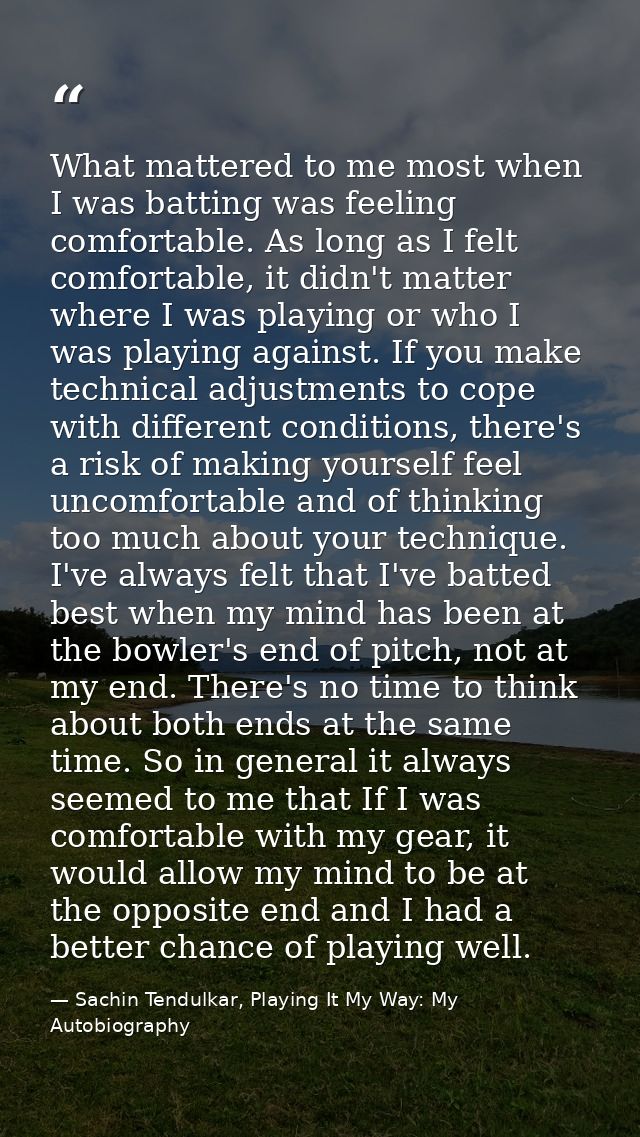 What mattered to me most when I was batting was feeling comfortable. As long as I felt comfortable, it didn't matter whe — Sachin Tendulkar, Playing It My Way: My Autobiography