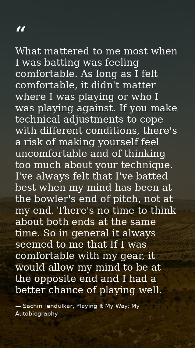 What mattered to me most when I was batting was feeling comfortable. As long as I felt comfortable, it didn't matter whe — Sachin Tendulkar, Playing It My Way: My Autobiography