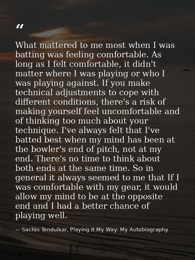 What mattered to me most when I was batting was feeling comfortable. As long as I felt comfortable, it didn't matter whe — Sachin Tendulkar, Playing It My Way: My Autobiography