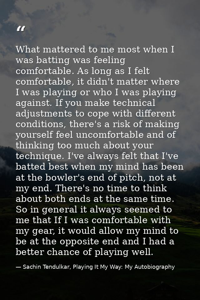 What mattered to me most when I was batting was feeling comfortable. As long as I felt comfortable, it didn't matter whe — Sachin Tendulkar, Playing It My Way: My Autobiography