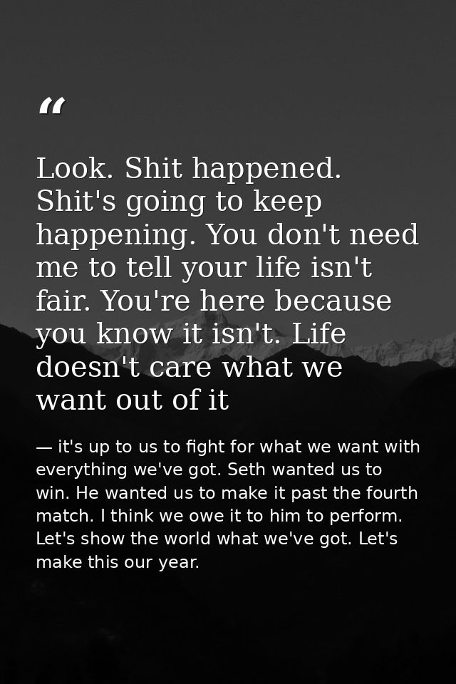 Look. Shit happened. Shit's going to keep happening. You don't need me to tell your life isn't fair. You're here because — it's up to us to fight for what we want with everything we've got. Seth wanted us to win. He wanted us to make it past the fourth match. I think we owe it to him to perform. Let's show the world what we've got. Let's make this our year.