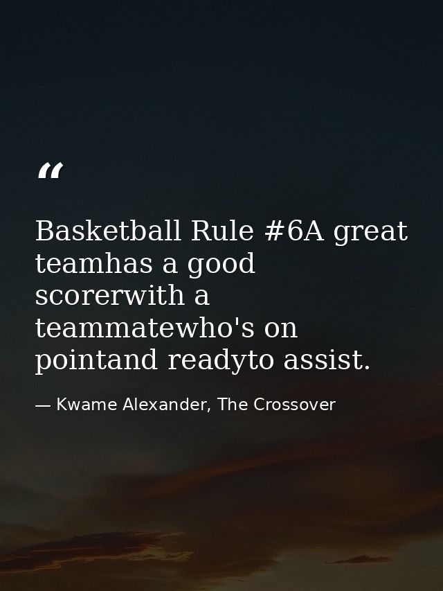 Basketball Rule #6A great teamhas a good scorerwith a teammatewho's on pointand readyto assist. — Kwame Alexander, The Crossover