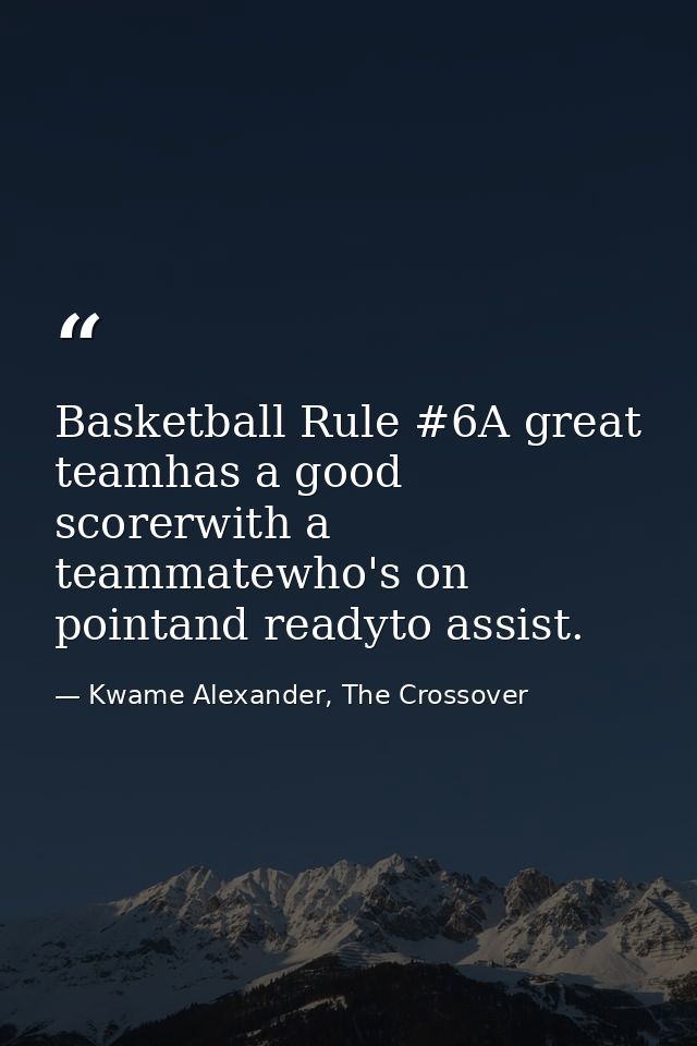 Basketball Rule #6A great teamhas a good scorerwith a teammatewho's on pointand readyto assist. — Kwame Alexander, The Crossover