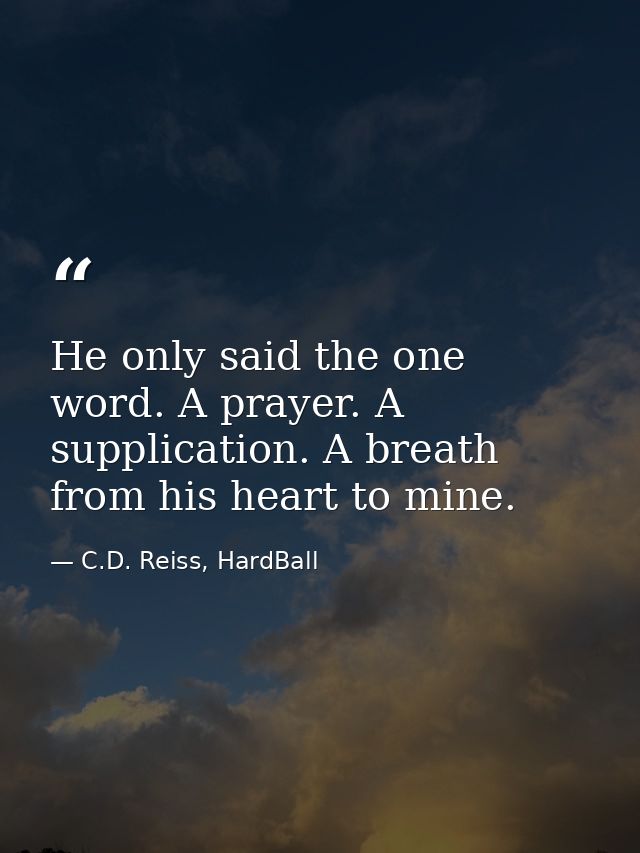 He only said the one word. A prayer. A supplication. A breath from his heart to mine. — C.D. Reiss, HardBall