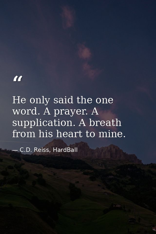 He only said the one word. A prayer. A supplication. A breath from his heart to mine. — C.D. Reiss, HardBall