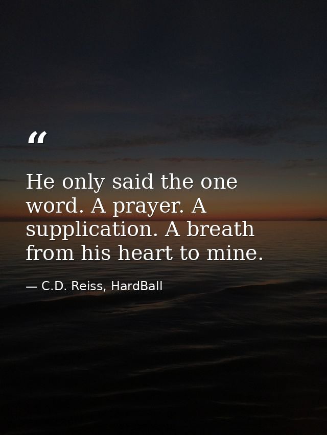 He only said the one word. A prayer. A supplication. A breath from his heart to mine. — C.D. Reiss, HardBall