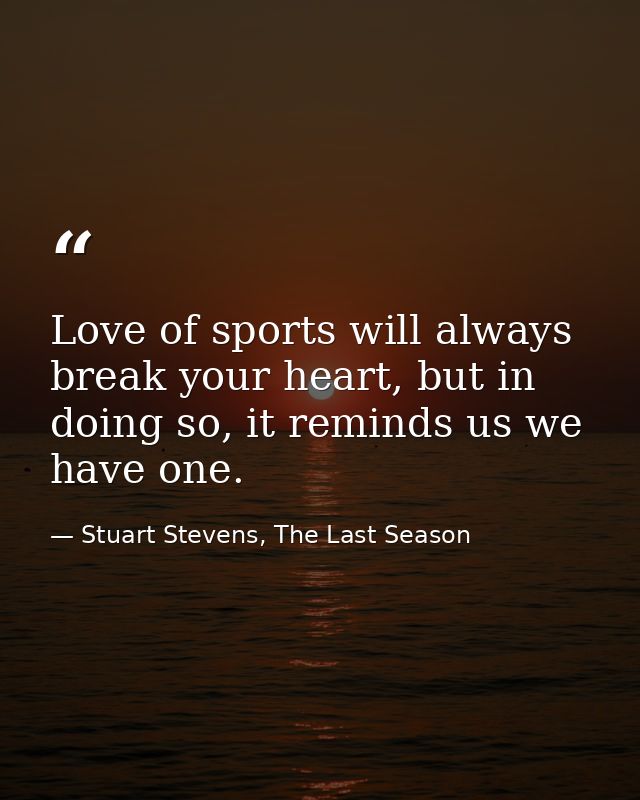 Love of sports will always break your heart, but in doing so, it reminds us we have one. — Stuart Stevens, The Last Season