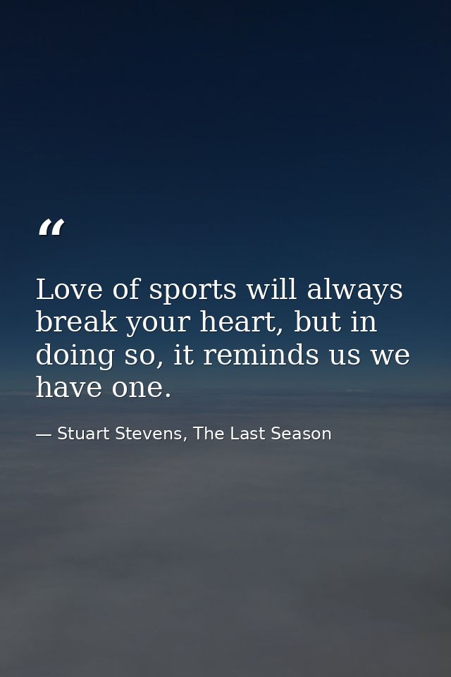 Love of sports will always break your heart, but in doing so, it reminds us we have one. — Stuart Stevens, The Last Season