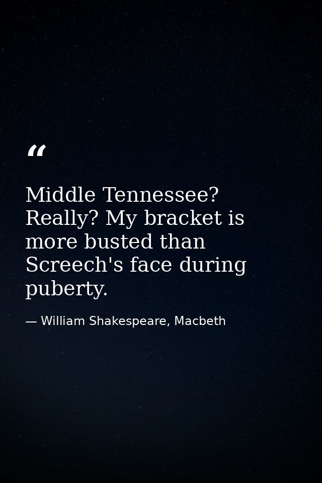 Middle Tennessee? Really? My bracket is more busted than Screech's face during puberty. — William Shakespeare, Macbeth
