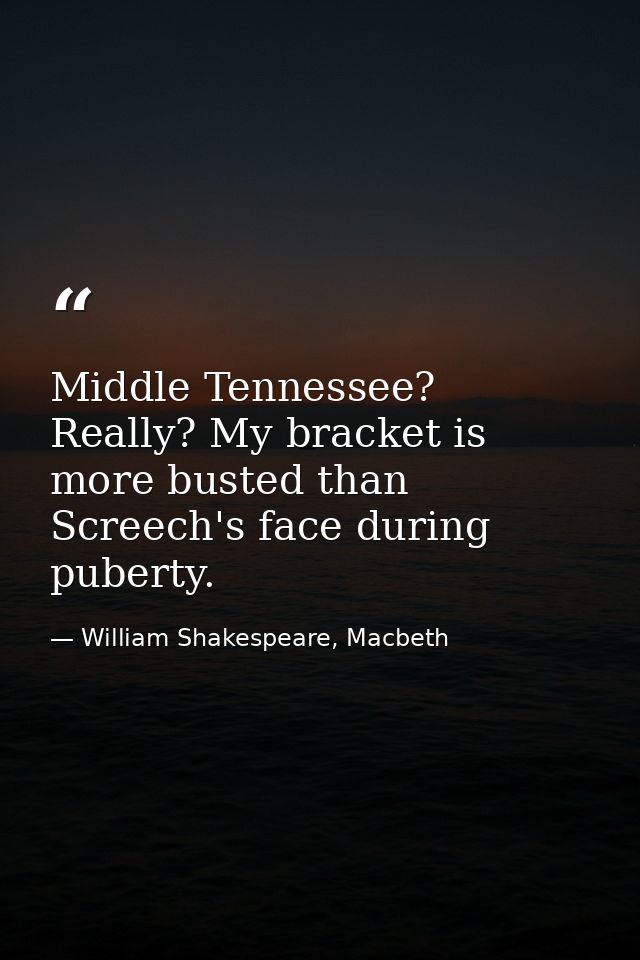 Middle Tennessee? Really? My bracket is more busted than Screech's face during puberty. — William Shakespeare, Macbeth