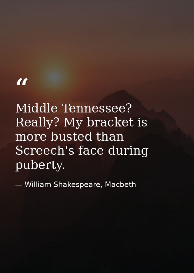 Middle Tennessee? Really? My bracket is more busted than Screech's face during puberty. — William Shakespeare, Macbeth