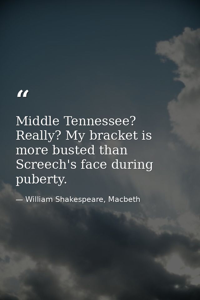 Middle Tennessee? Really? My bracket is more busted than Screech's face during puberty. — William Shakespeare, Macbeth