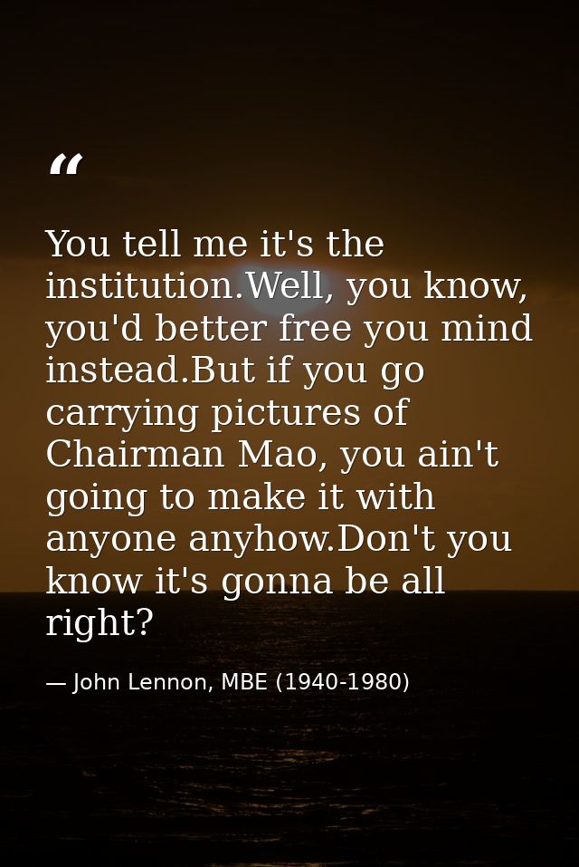 You tell me it's the institution.Well, you know, you'd better free you mind instead.But if you go carrying pictures of C — John Lennon, MBE (1940-1980)