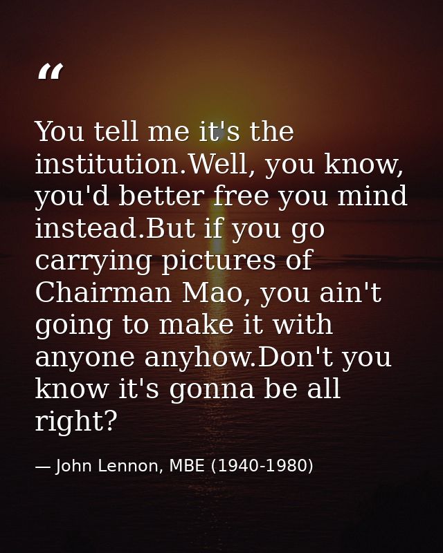 You tell me it's the institution.Well, you know, you'd better free you mind instead.But if you go carrying pictures of C — John Lennon, MBE (1940-1980)