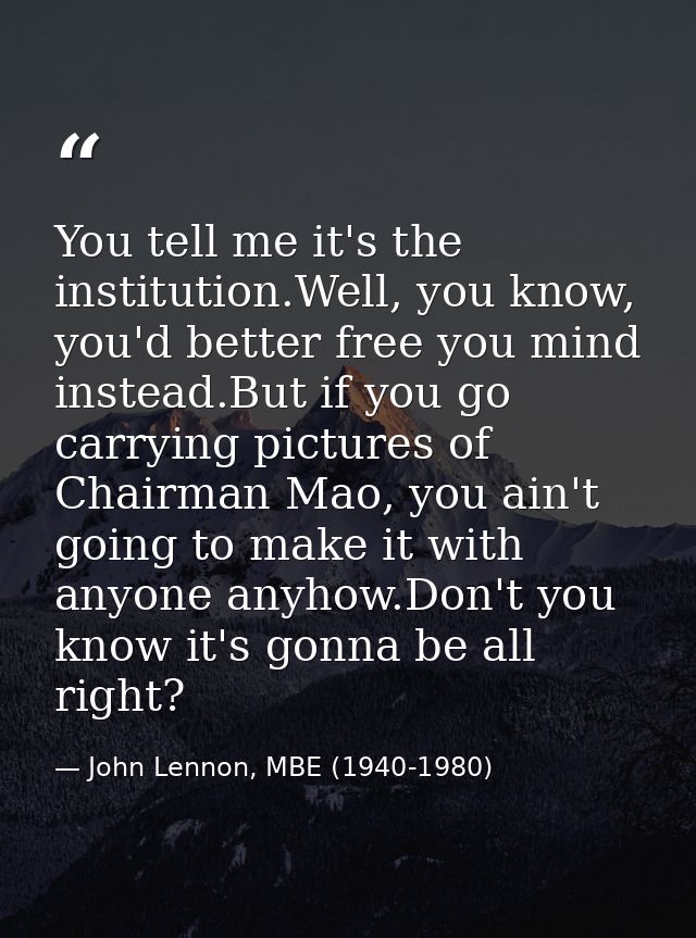 You tell me it's the institution.Well, you know, you'd better free you mind instead.But if you go carrying pictures of C — John Lennon, MBE (1940-1980)