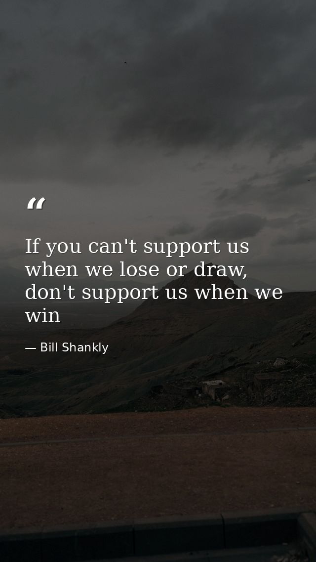 If you can't support us when we lose or draw, don't support us when we win — Bill Shankly
