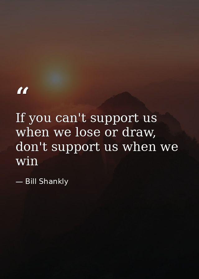 If you can't support us when we lose or draw, don't support us when we win — Bill Shankly