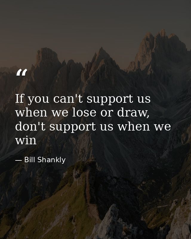 If you can't support us when we lose or draw, don't support us when we win — Bill Shankly