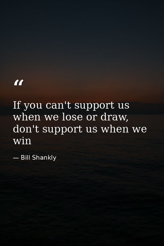 If you can't support us when we lose or draw, don't support us when we win — Bill Shankly