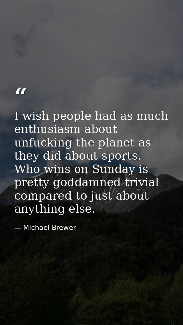 I wish people had as much enthusiasm about unfucking the planet as they did about sports. Who wins on Sunday is pretty g — Michael Brewer