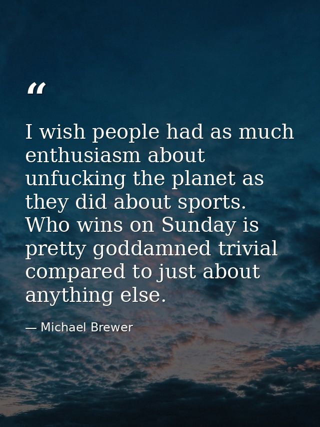 I wish people had as much enthusiasm about unfucking the planet as they did about sports. Who wins on Sunday is pretty g — Michael Brewer