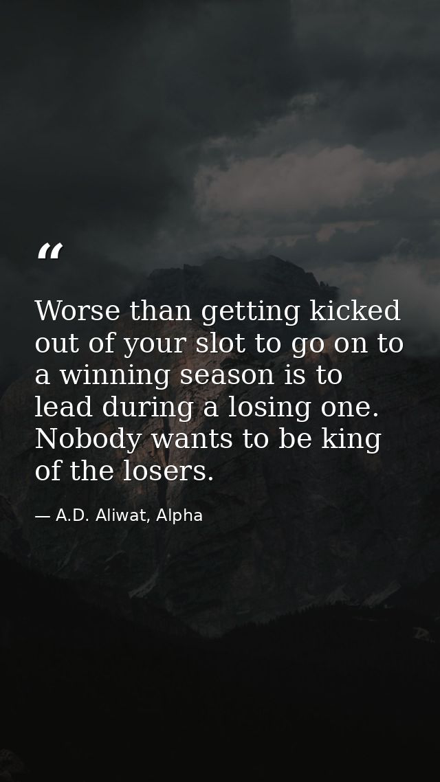 Worse than getting kicked out of your slot to go on to a winning season is to lead during a losing one. Nobody wants to  — A.D. Aliwat, Alpha