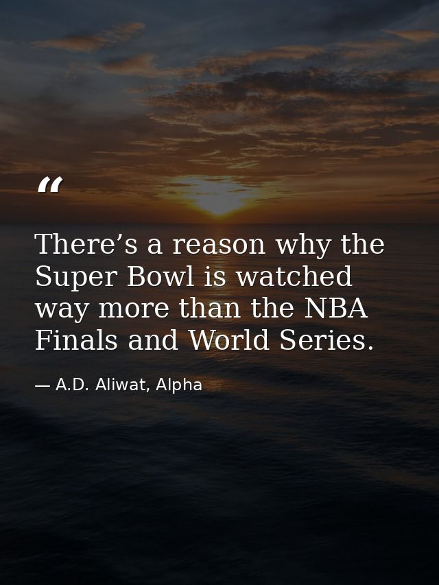 There’s a reason why the Super Bowl is watched way more than the NBA Finals and World Series. — A.D. Aliwat, Alpha