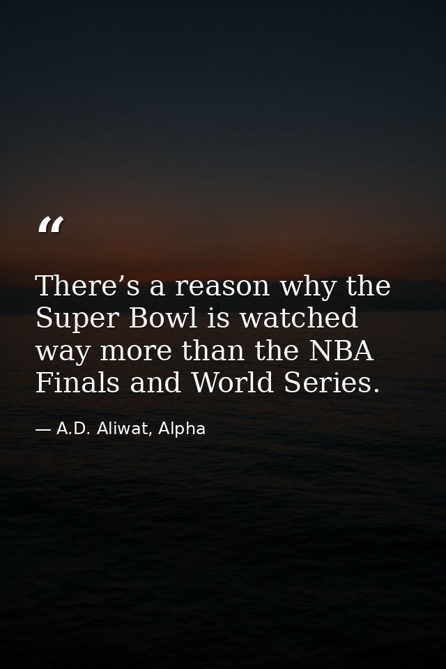 There’s a reason why the Super Bowl is watched way more than the NBA Finals and World Series. — A.D. Aliwat, Alpha