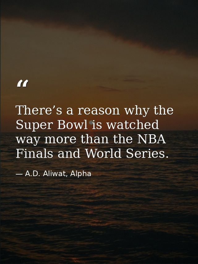 There’s a reason why the Super Bowl is watched way more than the NBA Finals and World Series. — A.D. Aliwat, Alpha