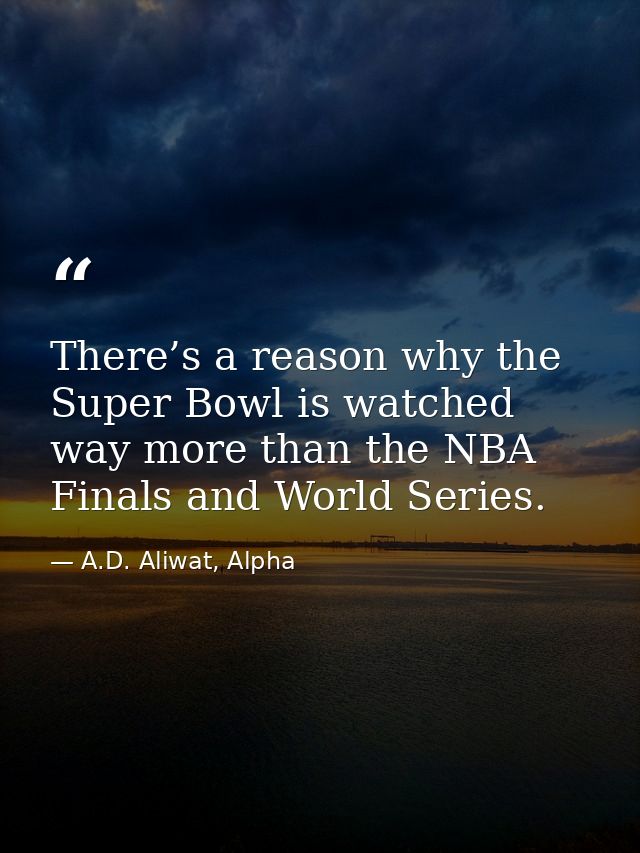 There’s a reason why the Super Bowl is watched way more than the NBA Finals and World Series. — A.D. Aliwat, Alpha
