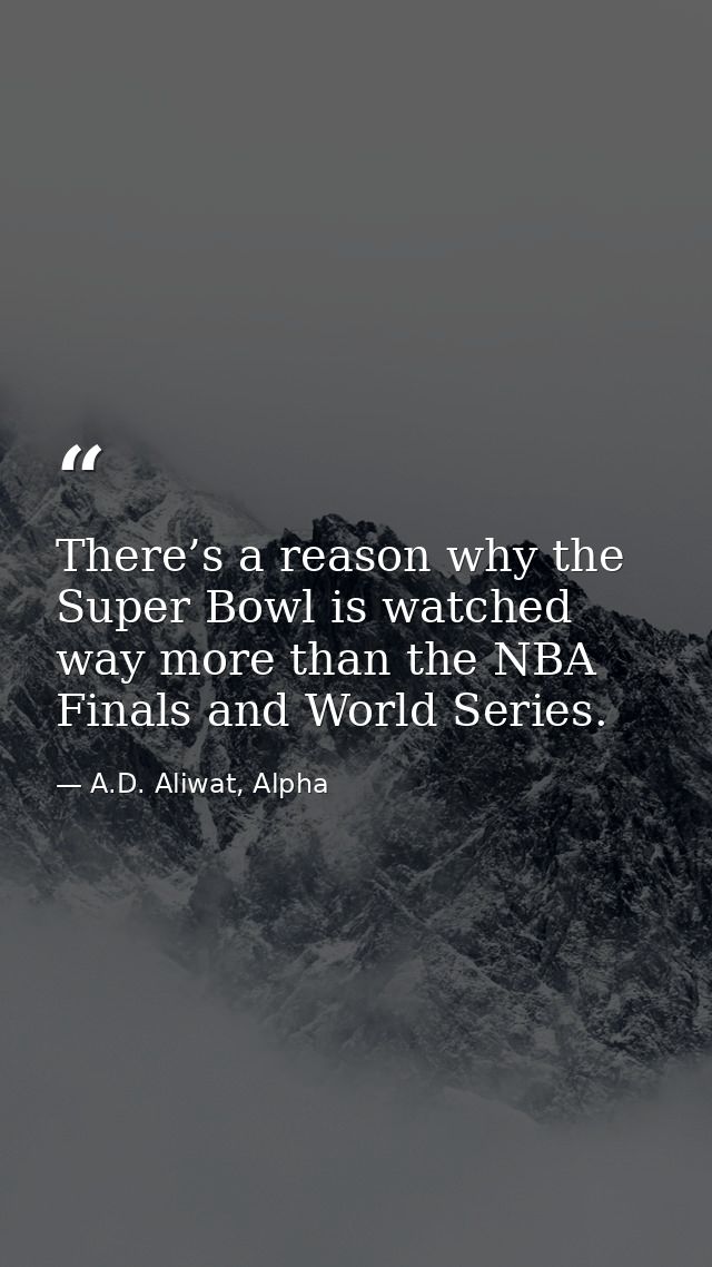 There’s a reason why the Super Bowl is watched way more than the NBA Finals and World Series. — A.D. Aliwat, Alpha