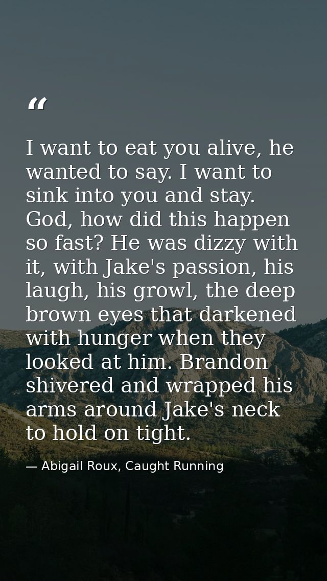 I want to eat you alive, he wanted to say. I want to sink into you and stay. God, how did this happen so fast? He was di — Abigail Roux, Caught Running
