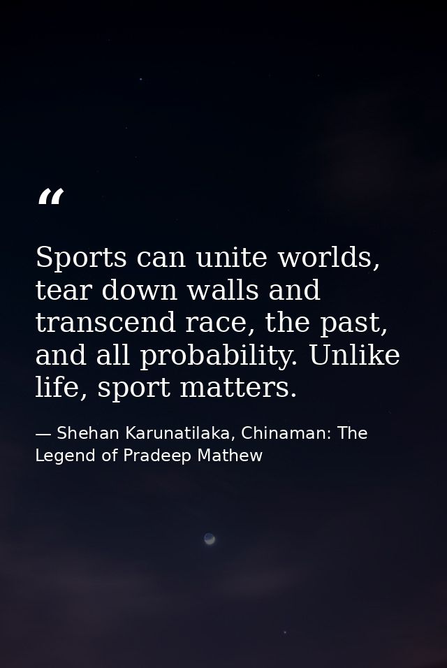 Sports can unite worlds, tear down walls and transcend race, the past, and all probability. Unlike life, sport matters. — Shehan Karunatilaka, Chinaman: The Legend of Pradeep Mathew